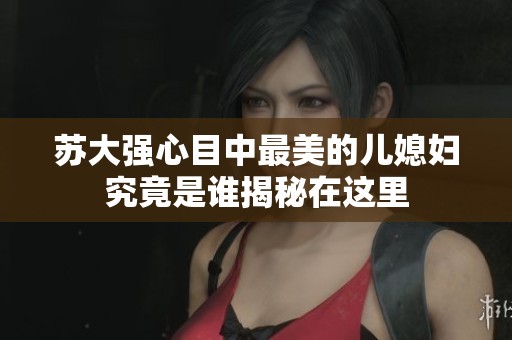 苏大强心目中最美的儿媳妇究竟是谁揭秘在这里