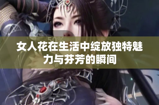 女人花在生活中绽放独特魅力与芬芳的瞬间