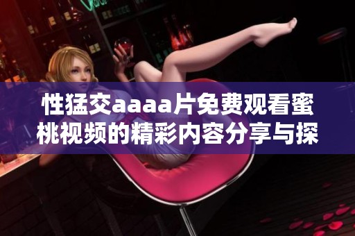 性猛交aaaa片免费观看蜜桃视频的精彩内容分享与探讨