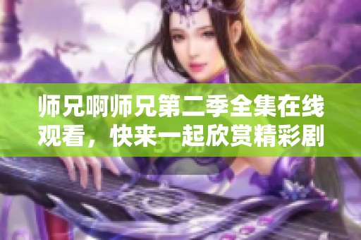 师兄啊师兄第二季全集在线观看，快来一起欣赏精彩剧情吧
