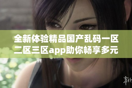 全新体验精品国产乱码一区二区三区app助你畅享多元精彩内容