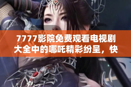 7777影院免费观看电视剧大全中的哪吒精彩纷呈，快来体验吧