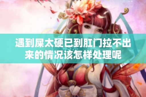 遇到屎太硬已到肛门拉不出来的情况该怎样处理呢