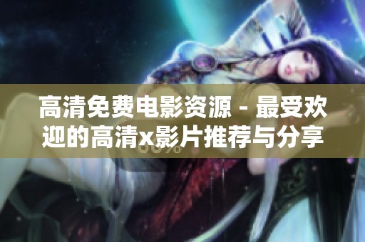 高清免费电影资源 - 最受欢迎的高清x影片推荐与分享