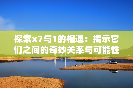 探索x7与1的相遇：揭示它们之间的奇妙关系与可能性