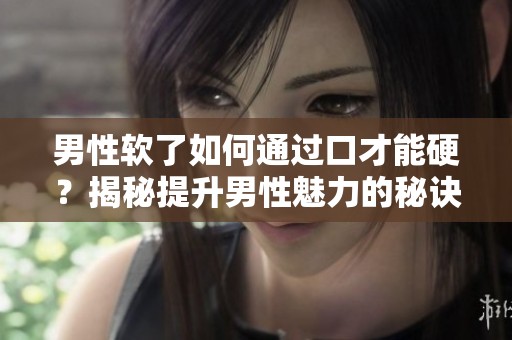 男性软了如何通过口才能硬？揭秘提升男性魅力的秘诀
