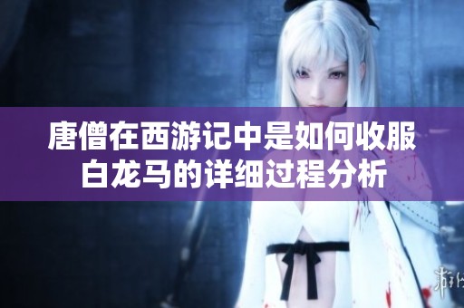 唐僧在西游记中是如何收服白龙马的详细过程分析