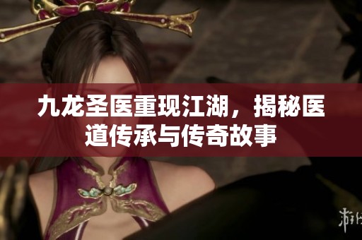 九龙圣医重现江湖，揭秘医道传承与传奇故事