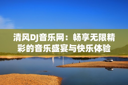 清风DJ音乐网：畅享无限精彩的音乐盛宴与快乐体验
