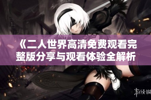 《二人世界高清免费观看完整版分享与观看体验全解析》
