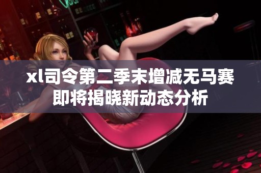 xl司令第二季末增减无马赛即将揭晓新动态分析
