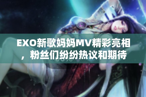 EXO新歌妈妈MV精彩亮相，粉丝们纷纷热议和期待