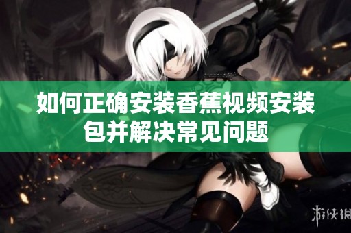 如何正确安装香蕉视频安装包并解决常见问题