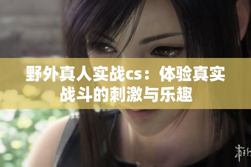野外真人实战cs：体验真实战斗的刺激与乐趣