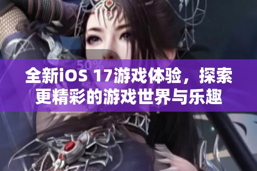 全新iOS 17游戏体验，探索更精彩的游戏世界与乐趣
