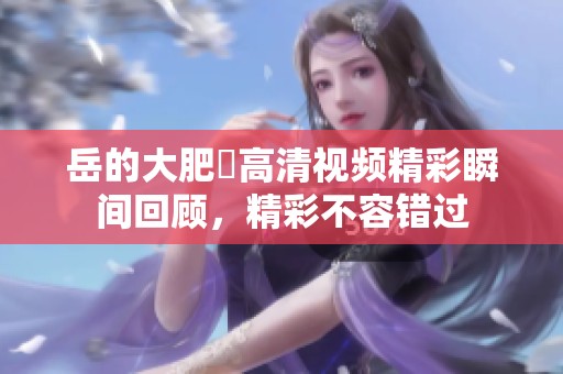 岳的大肥坹高清视频精彩瞬间回顾，精彩不容错过