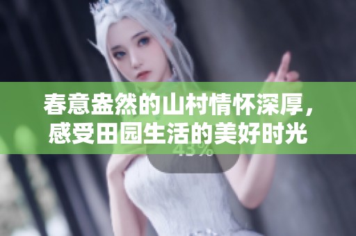 春意盎然的山村情怀深厚，感受田园生活的美好时光