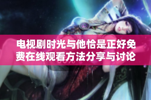 电视剧时光与他恰是正好免费在线观看方法分享与讨论