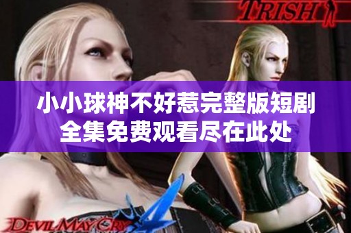小小球神不好惹完整版短剧全集免费观看尽在此处