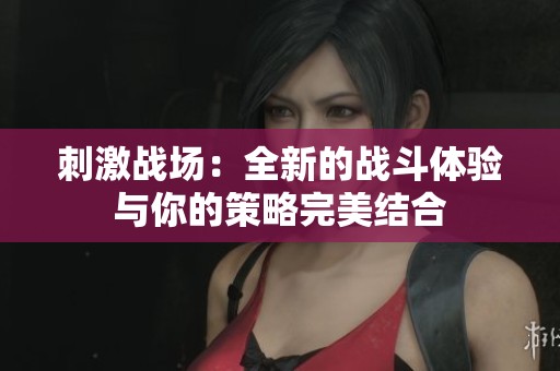 刺激战场：全新的战斗体验与你的策略完美结合