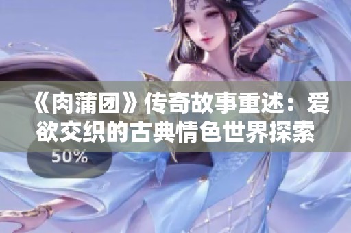 《肉蒲团》传奇故事重述：爱欲交织的古典情色世界探索