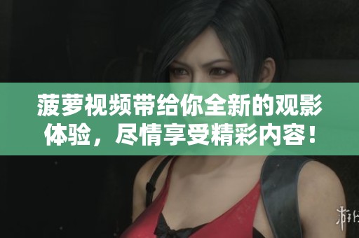菠萝视频带给你全新的观影体验，尽情享受精彩内容！
