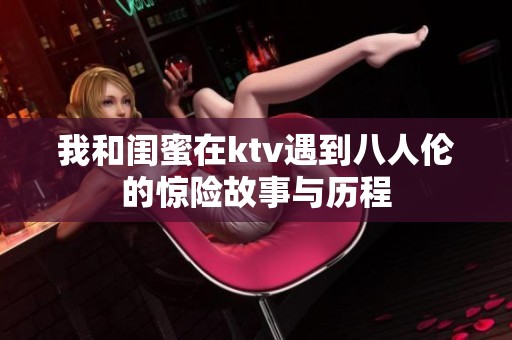 我和闺蜜在ktv遇到八人伦的惊险故事与历程