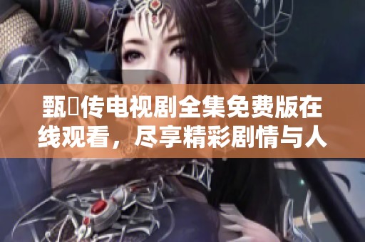 甄嬛传电视剧全集免费版在线观看，尽享精彩剧情与人物魅力
