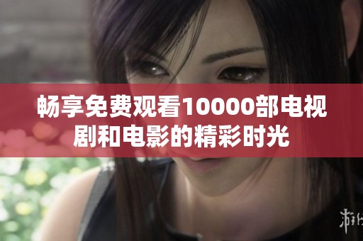 畅享免费观看10000部电视剧和电影的精彩时光