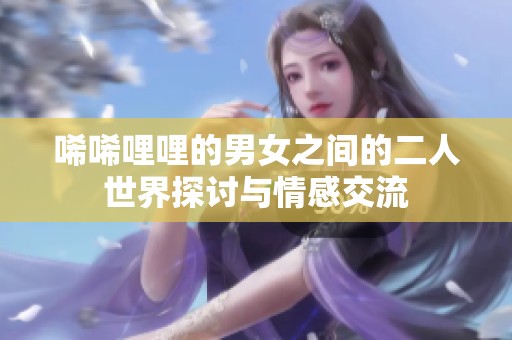 唏唏哩哩的男女之间的二人世界探讨与情感交流