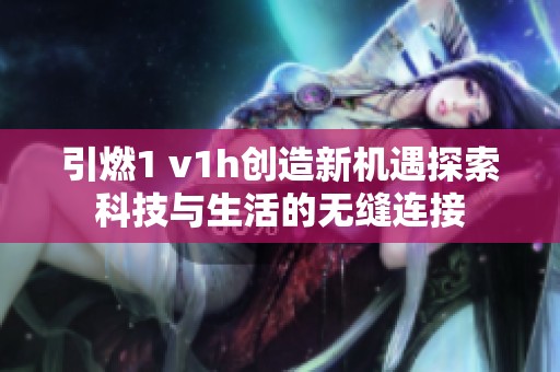 引燃1 v1h创造新机遇探索科技与生活的无缝连接