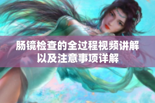 肠镜检查的全过程视频讲解以及注意事项详解