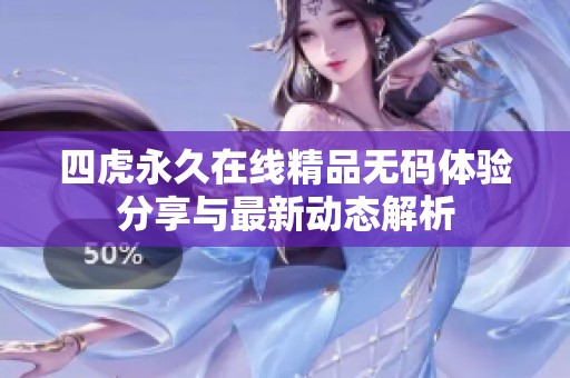 四虎永久在线精品无码体验分享与最新动态解析
