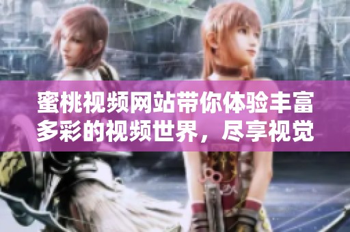 蜜桃视频网站带你体验丰富多彩的视频世界，尽享视觉盛宴