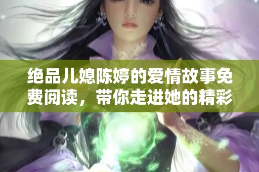 绝品儿媳陈婷的爱情故事免费阅读，带你走进她的精彩人生