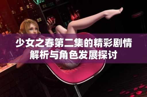 少女之春第二集的精彩剧情解析与角色发展探讨