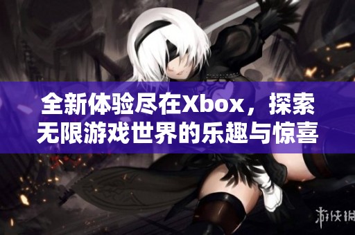全新体验尽在Xbox，探索无限游戏世界的乐趣与惊喜