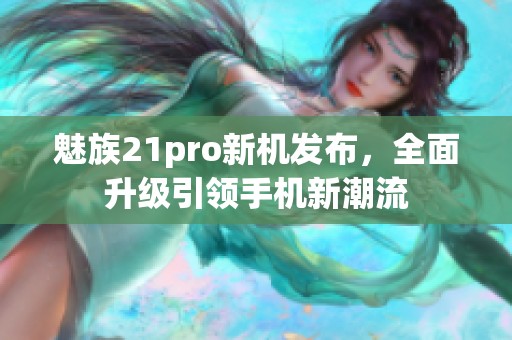 魅族21pro新机发布，全面升级引领手机新潮流