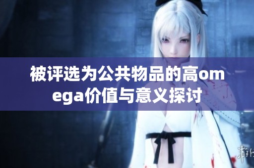 被评选为公共物品的高omega价值与意义探讨