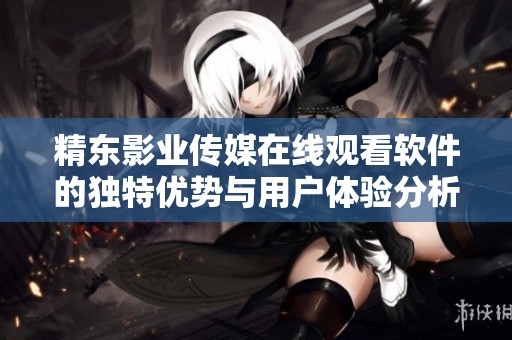精东影业传媒在线观看软件的独特优势与用户体验分析