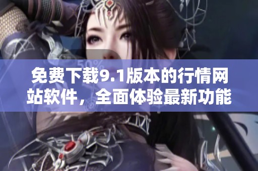 免费下载9.1版本的行情网站软件，全面体验最新功能与服务