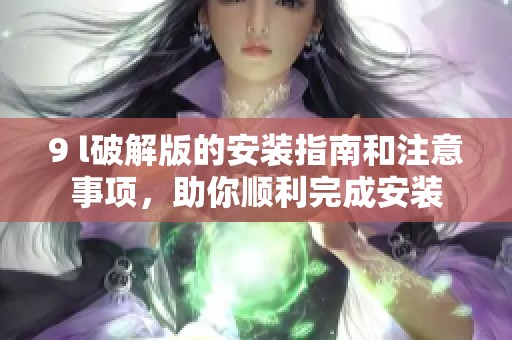 9 l破解版的安装指南和注意事项，助你顺利完成安装