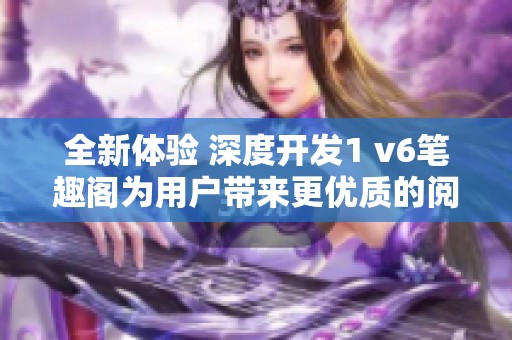 全新体验 深度开发1 v6笔趣阁为用户带来更优质的阅读享受