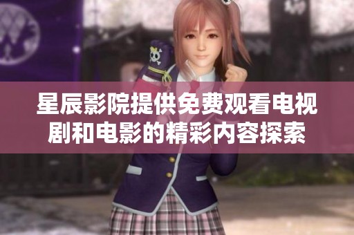 星辰影院提供免费观看电视剧和电影的精彩内容探索