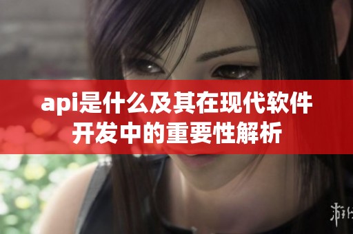 api是什么及其在现代软件开发中的重要性解析