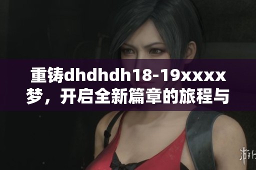 重铸dhdhdh18-19xxxx梦，开启全新篇章的旅程与探索
