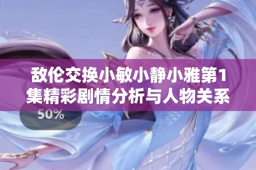 敌伦交换小敏小静小雅第1集精彩剧情分析与人物关系解析
