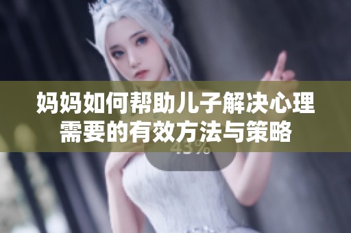 妈妈如何帮助儿子解决心理需要的有效方法与策略