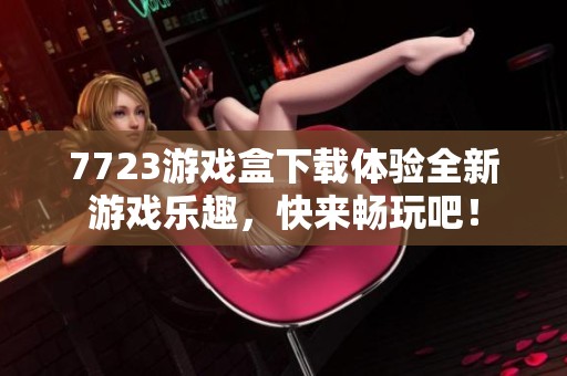7723游戏盒下载体验全新游戏乐趣，快来畅玩吧！