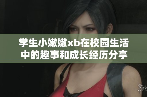 学生小嫩嫩xb在校园生活中的趣事和成长经历分享